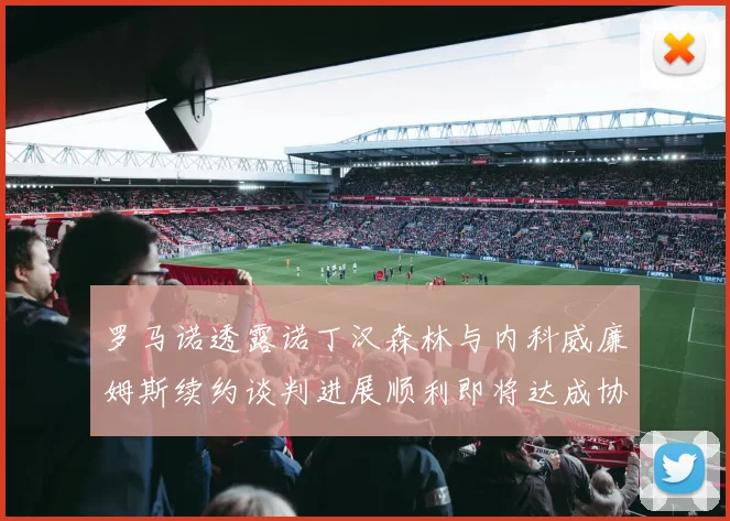 罗马诺透露诺丁汉森林与内科威廉姆斯续约谈判进展顺利即将达成协议