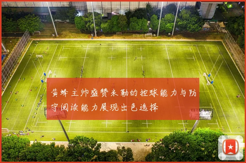 黄蜂主帅盛赞米勒的控球能力与防守阅读能力展现出色选择