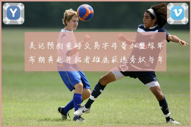 美记预测重磅交易字母哥加盟绿军布朗奔赴开拓者雄鹿获选秀权与年轻球员