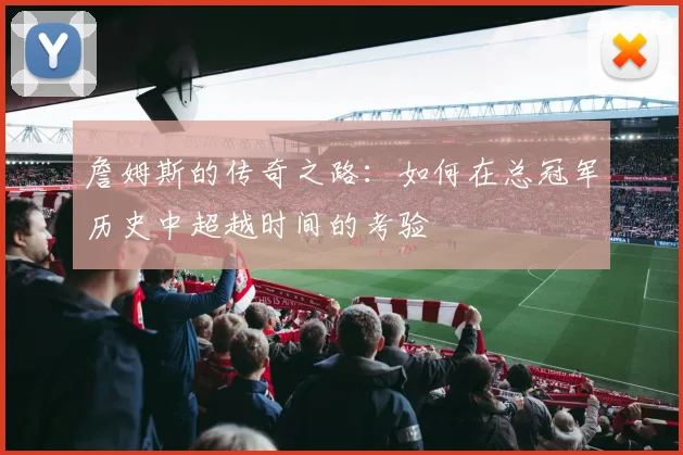 詹姆斯的传奇之路：如何在总冠军历史中超越时间的考验