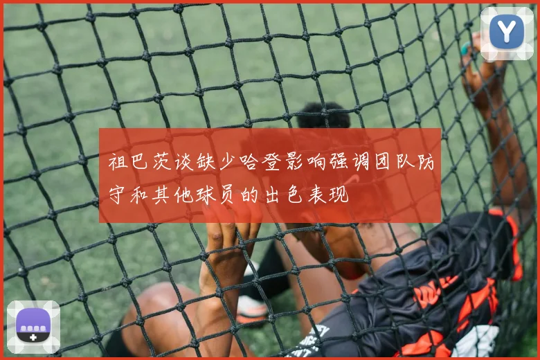 祖巴茨谈缺少哈登影响强调团队防守和其他球员的出色表现