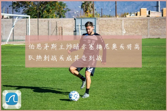 伯恩茅斯主帅暗示塞梅尼奥或将离队热刺战或成其告别战