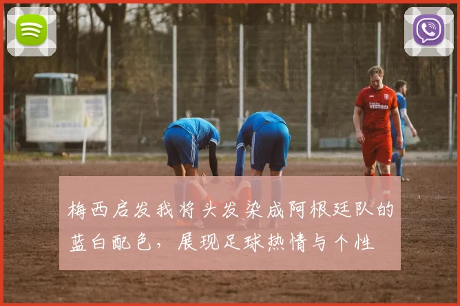 梅西启发我将头发染成阿根廷队的蓝白配色，展现足球热情与个性