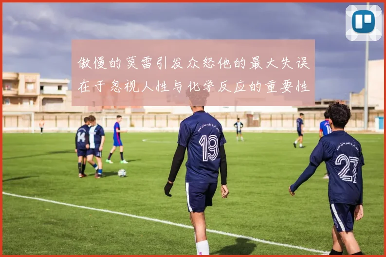 傲慢的莫雷引发众怒他的最大失误在于忽视人性与化学反应的重要性