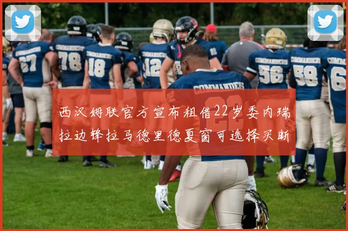 西汉姆联官方宣布租借22岁委内瑞拉边锋拉马德里德夏窗可选择买断