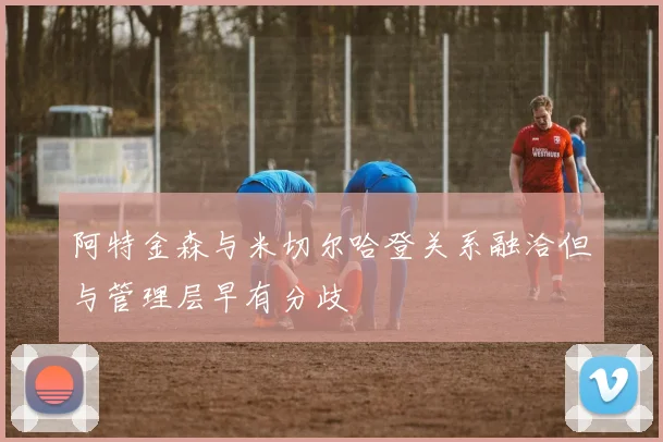 阿特金森与米切尔哈登关系融洽但与管理层早有分歧