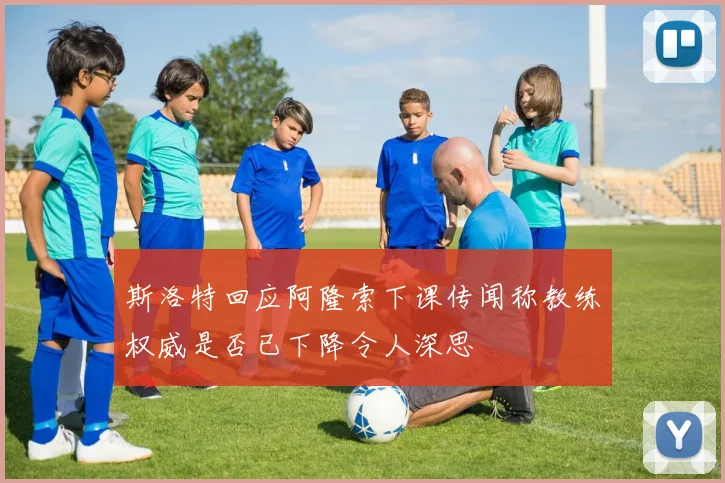 斯洛特回应阿隆索下课传闻称教练权威是否已下降令人深思