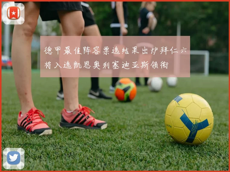 德甲最佳阵容票选结果出炉拜仁六将入选凯恩奥利塞迪亚斯领衔