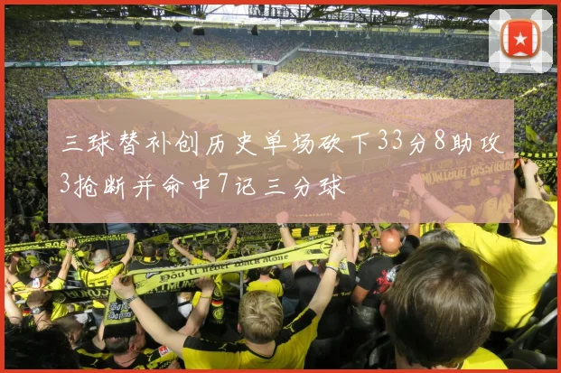 三球替补创历史单场砍下33分8助攻3抢断并命中7记三分球