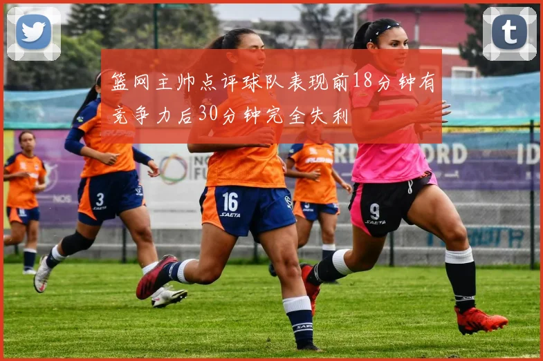 篮网主帅点评球队表现前18分钟有竞争力后30分钟完全失利