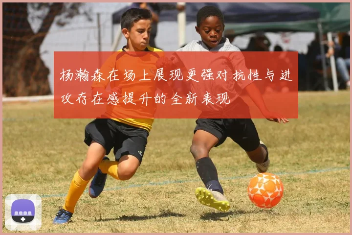 杨瀚森在场上展现更强对抗性与进攻存在感提升的全新表现