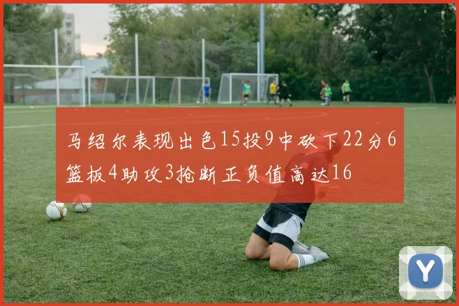 马绍尔表现出色15投9中砍下22分6篮板4助攻3抢断正负值高达16