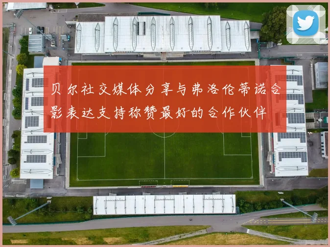 贝尔社交媒体分享与弗洛伦蒂诺合影表达支持称赞最好的合作伙伴