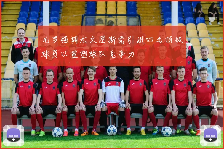 毛罗强调尤文图斯需引进四名顶级球员以重塑球队竞争力