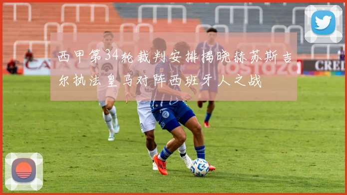 西甲第34轮裁判安排揭晓赫苏斯吉尔执法皇马对阵西班牙人之战