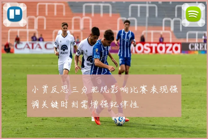 小贾反思三分犯规影响比赛表现强调关键时刻需增强纪律性