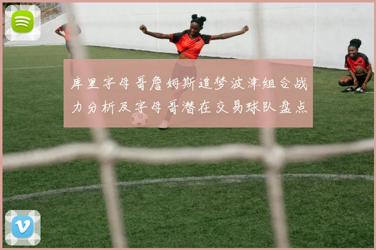 库里字母哥詹姆斯追梦波津组合战力分析及字母哥潜在交易球队盘点