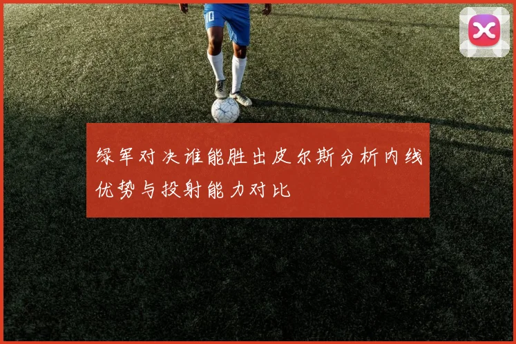 绿军对决谁能胜出皮尔斯分析内线优势与投射能力对比