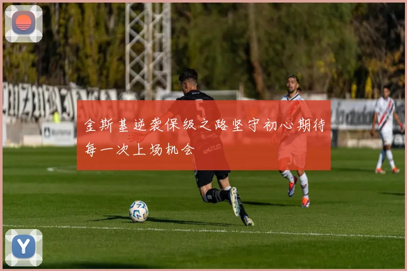 金斯基逆袭保级之路坚守初心期待每一次上场机会