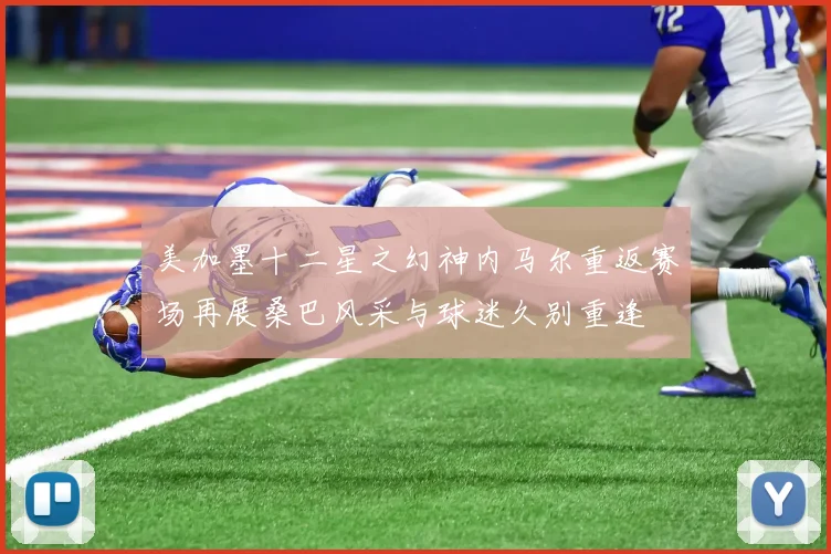 美加墨十二星之幻神内马尔重返赛场再展桑巴风采与球迷久别重逢