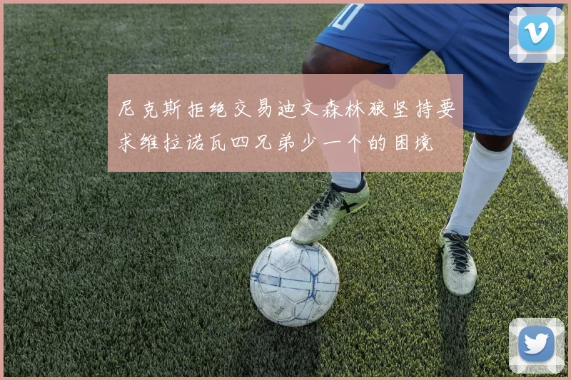 尼克斯拒绝交易迪文森林狼坚持要求维拉诺瓦四兄弟少一个的困境