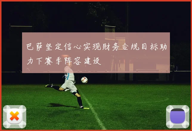 巴萨坚定信心实现财务合规目标助力下赛季阵容建设
