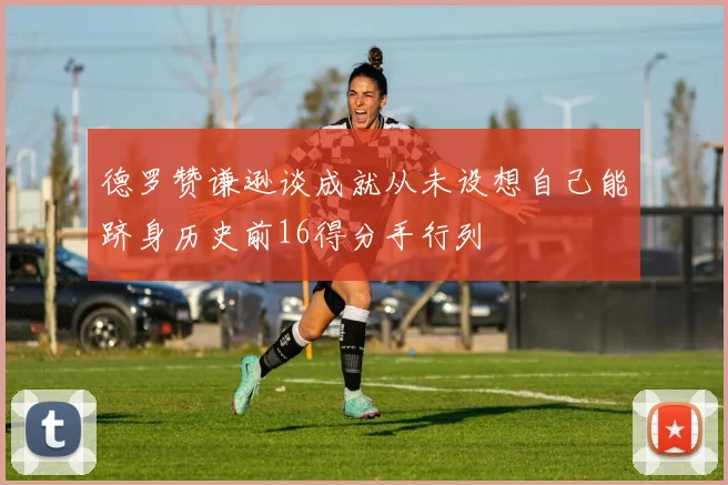 德罗赞谦逊谈成就从未设想自己能跻身历史前16得分手行列