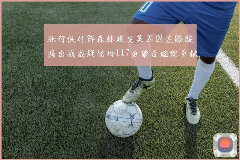 独行侠对阵森林狼克莱因因左膝酸痛出战成疑场均117分能否继续贡献