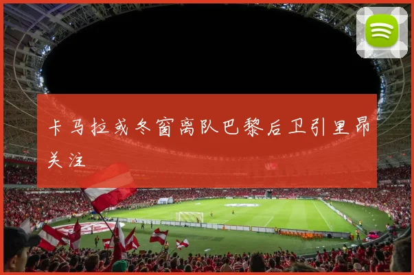 卡马拉或冬窗离队巴黎后卫引里昂关注