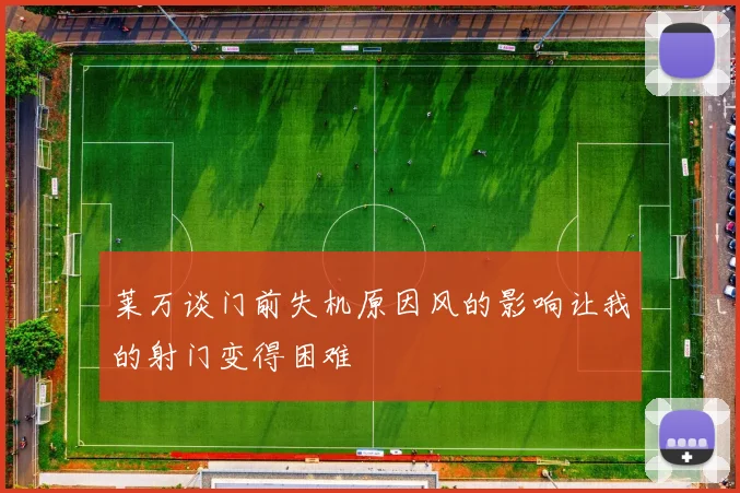 莱万谈门前失机原因风的影响让我的射门变得困难