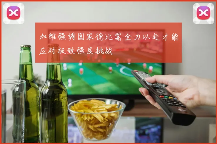 加维强调国家德比需全力以赴才能应对极致强度挑战