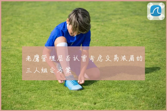老鹰管理层否认曾考虑交易浓眉的三人组合方案