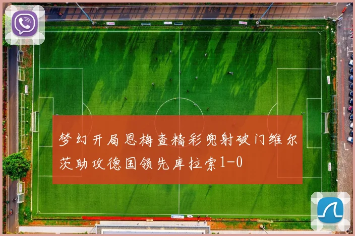 梦幻开局恩梅查精彩兜射破门维尔茨助攻德国领先库拉索1-0