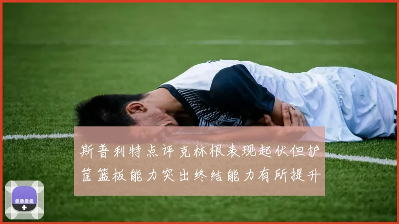 斯普利特点评克林根表现起伏但护筐篮板能力突出终结能力有所提升
