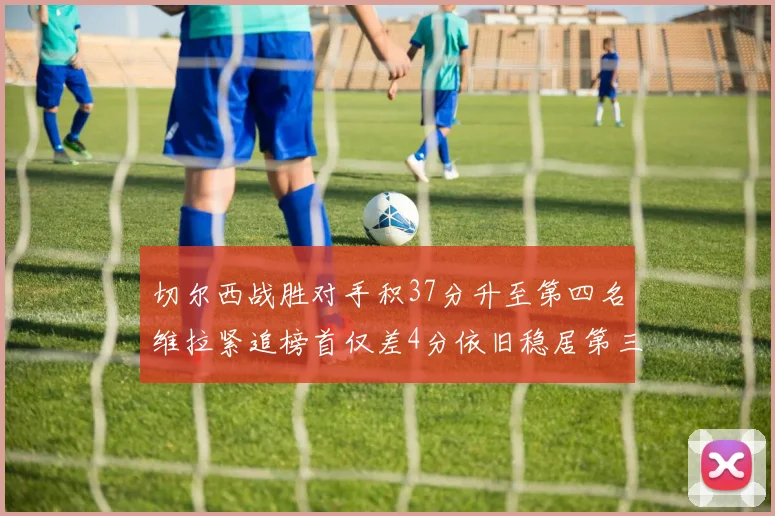切尔西战胜对手积37分升至第四名维拉紧追榜首仅差4分依旧稳居第三